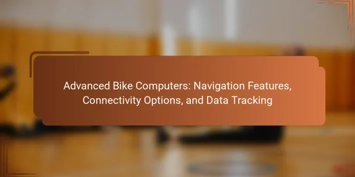 Advanced Bike Computers: Navigation Features, Connectivity Options, and Data Tracking
