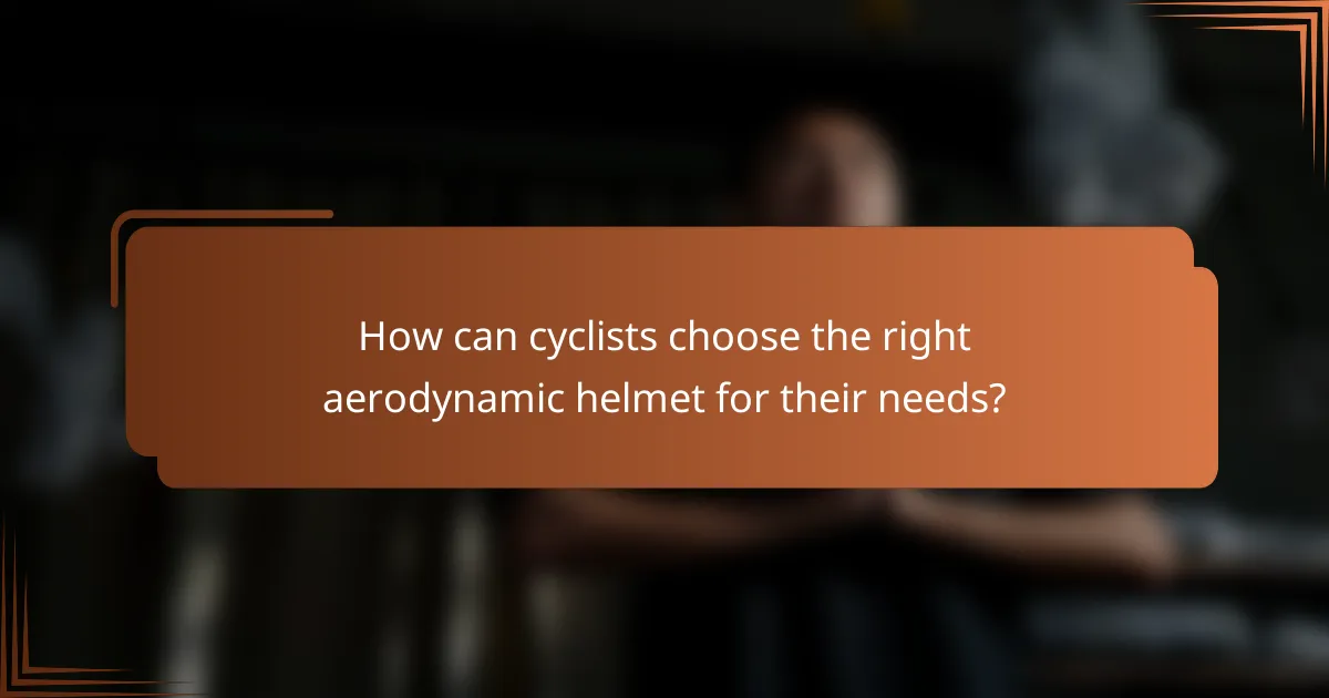 How can cyclists choose the right aerodynamic helmet for their needs?