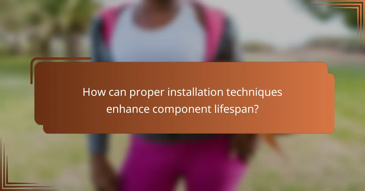How can proper installation techniques enhance component lifespan?