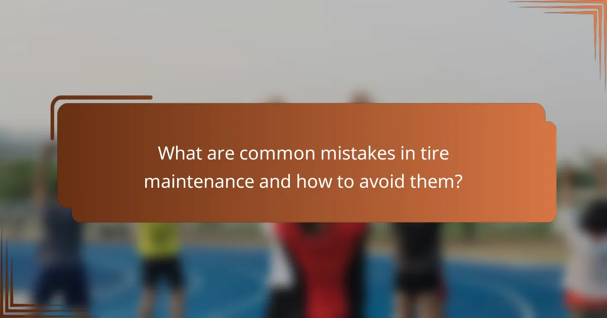 What are common mistakes in tire maintenance and how to avoid them?