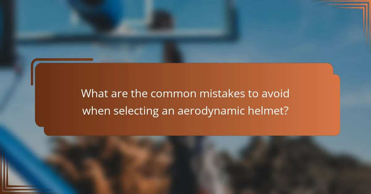 What are the common mistakes to avoid when selecting an aerodynamic helmet?